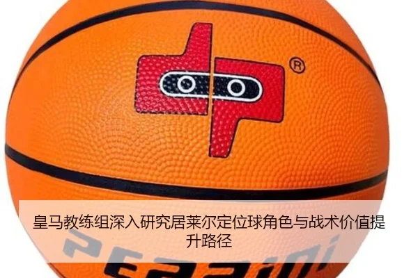 皇马教练组深入研究居莱尔定位球角色与战术价值提升路径