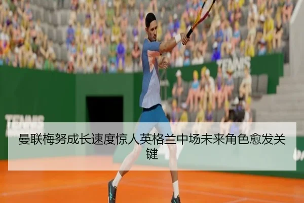 曼联梅努成长速度惊人英格兰中场未来角色愈发关键