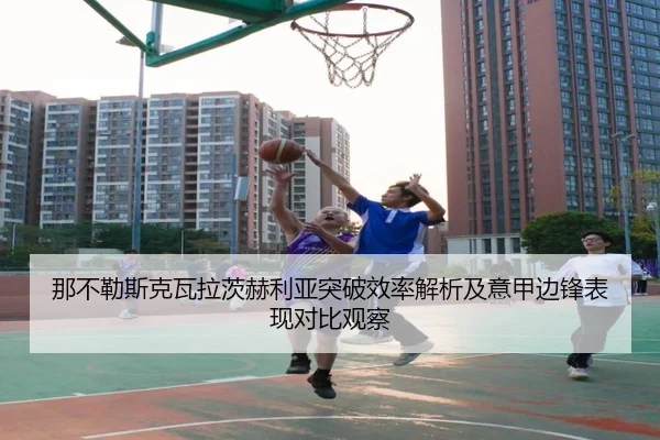 那不勒斯克瓦拉茨赫利亚突破效率解析及意甲边锋表现对比观察