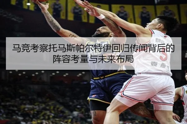 马竞考察托马斯帕尔特伊回归传闻背后的阵容考量与未来布局