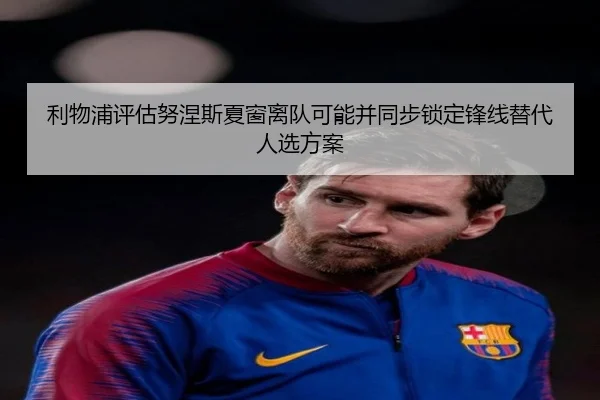 利物浦评估努涅斯夏窗离队可能并同步锁定锋线替代人选方案