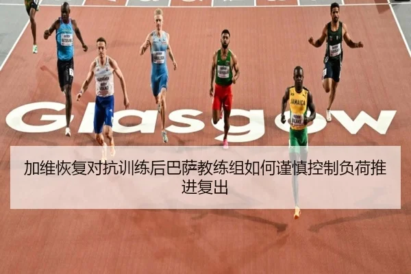 加维恢复对抗训练后巴萨教练组如何谨慎控制负荷推进复出