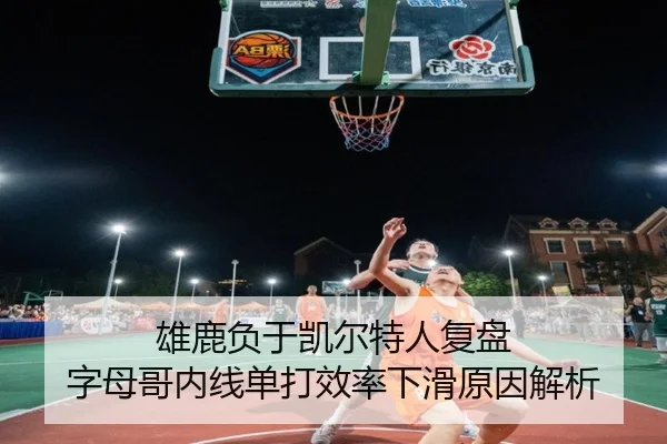 雄鹿负于凯尔特人复盘 字母哥内线单打效率下滑原因解析